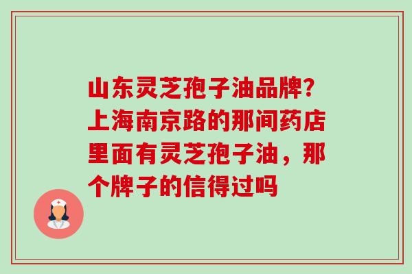 山东灵芝孢子油品牌?上海南京路的那间药店里面有灵芝孢子油,那个牌子的信得过吗 山东灵芝孢子油品牌?上海南京路的那间药店里面有灵芝孢子油,那个牌子的信得过吗