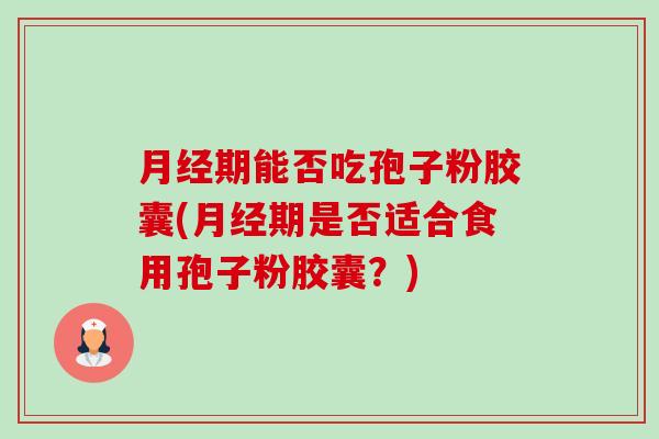期能否吃孢子粉胶囊(期是否适合食用孢子粉胶囊?) 期能否吃孢子粉胶囊(期是否适合食用孢子粉胶囊?)