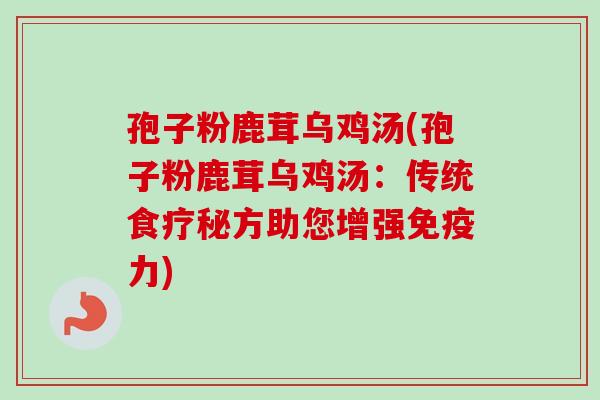 孢子粉鹿茸乌鸡汤(孢子粉鹿茸乌鸡汤：传统食疗秘方助您增强免疫力)