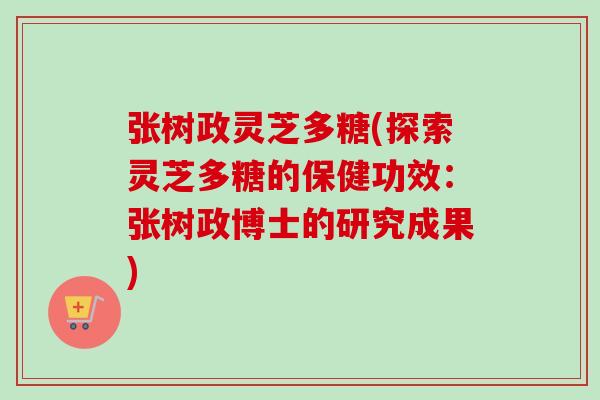 张树政灵芝多糖(探索灵芝多糖的保健功效:张树政博士的研究成果) 张树政灵芝多糖(探索灵芝多糖的保健功效:张树政博士的研究成果)