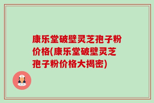 康乐堂破壁灵芝孢子粉价格(康乐堂破壁灵芝孢子粉价格大揭密)