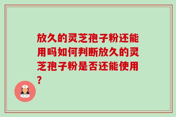 放久的灵芝孢子粉还能用吗如何判断放久的灵芝孢子粉是否还能使用? 放久的灵芝孢子粉还能用吗如何判断放久的灵芝孢子粉是否还能使用?