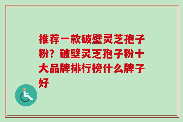 推荐一款破壁灵芝孢子粉?破壁灵芝孢子粉十大品牌排行榜什么牌子好 推荐一款破壁灵芝孢子粉?破壁灵芝孢子粉十大品牌排行榜什么牌子好