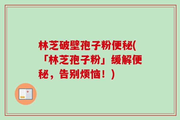 林芝破壁孢子粉(「林芝孢子粉」缓解,告别烦恼!) 林芝破壁孢子粉(「林芝孢子粉」缓解,告别烦恼!)