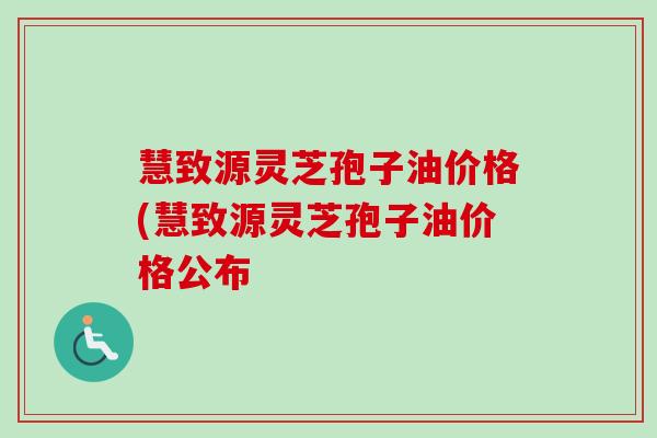 慧致源灵芝孢子油价格(慧致源灵芝孢子油价格公布 慧致源灵芝孢子油价格(慧致源灵芝孢子油价格公布