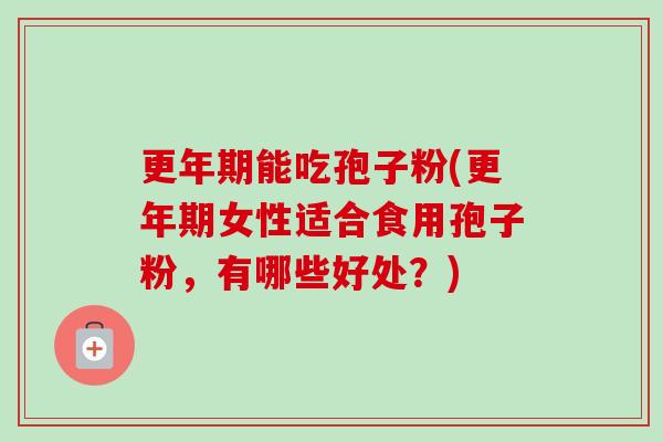 能吃孢子粉(女性适合食用孢子粉,有哪些好处?) 能吃孢子粉(女性适合食用孢子粉,有哪些好处?)