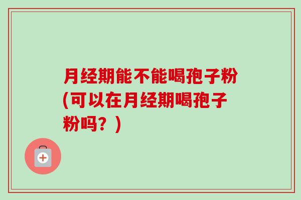 期能不能喝孢子粉(可以在期喝孢子粉吗？)