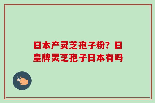日本产灵芝孢子粉？日皇牌灵芝孢子日本有吗