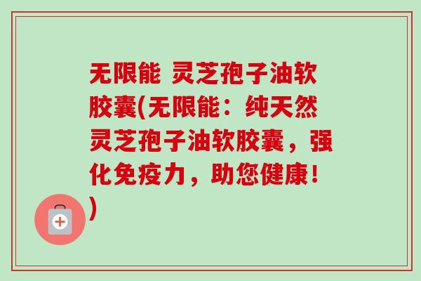 无限能 灵芝孢子油软胶囊(无限能:纯天然灵芝孢子油软胶囊,强化免疫力,助您健康!) 无限能 灵芝孢子油软胶囊(无限能:纯天然灵芝孢子油软胶囊,强化免疫力,助您健康!)