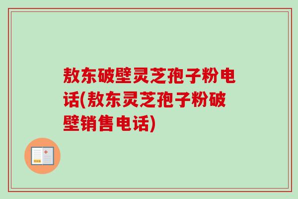 敖东破壁灵芝孢子粉电话(敖东灵芝孢子粉破壁销售电话) 敖东破壁灵芝孢子粉电话(敖东灵芝孢子粉破壁销售电话)