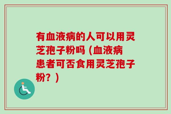 有液的人可以用灵芝孢子粉吗 (液患者可否食用灵芝孢子粉?) 有液的人可以用灵芝孢子粉吗 (液患者可否食用灵芝孢子粉?)
