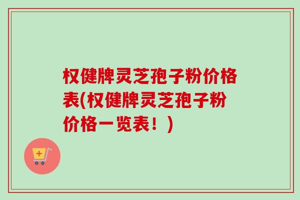权健牌灵芝孢子粉价格表(权健牌灵芝孢子粉价格一览表!) 权健牌灵芝孢子粉价格表(权健牌灵芝孢子粉价格一览表!)