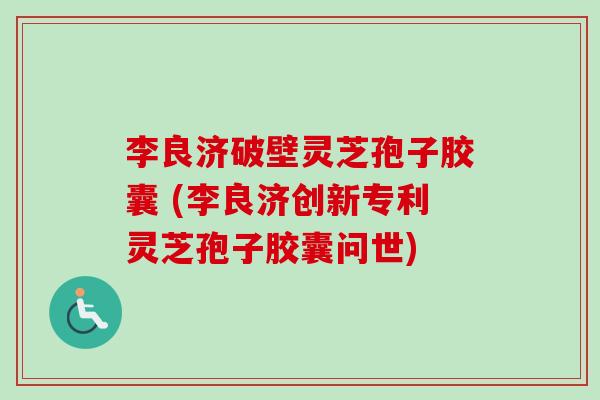 李良济破壁灵芝孢子胶囊 (李良济创新专利灵芝孢子胶囊问世)