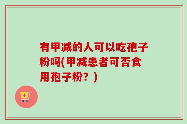 有甲减的人可以吃孢子粉吗(甲减患者可否食用孢子粉?) 有甲减的人可以吃孢子粉吗(甲减患者可否食用孢子粉?)