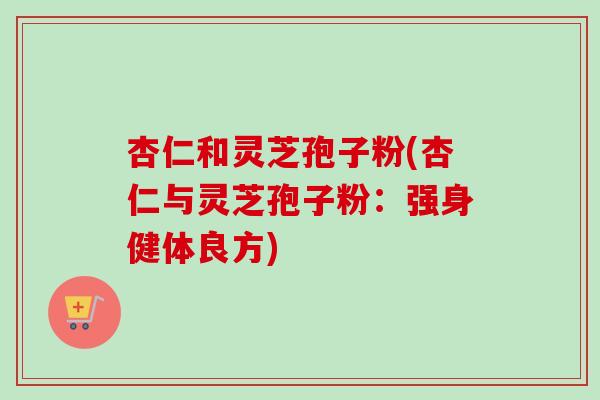 杏仁和灵芝孢子粉(杏仁与灵芝孢子粉：强身健体良方)