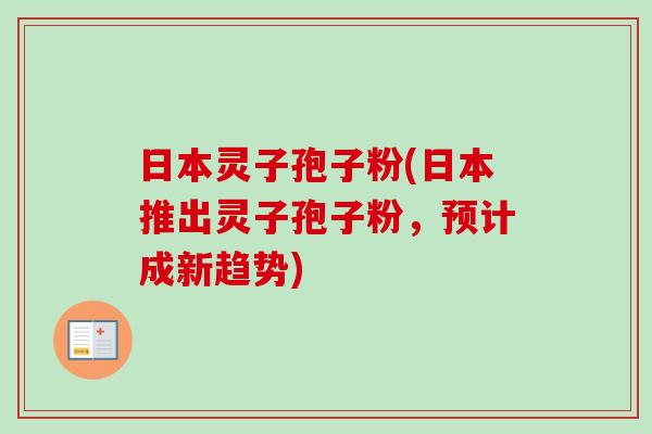 日本灵子孢子粉(日本推出灵子孢子粉,预计成新趋势) 日本灵子孢子粉(日本推出灵子孢子粉,预计成新趋势)