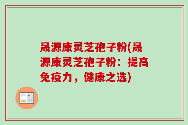 晟源康灵芝孢子粉(晟源康灵芝孢子粉：提高免疫力，健康之选)
