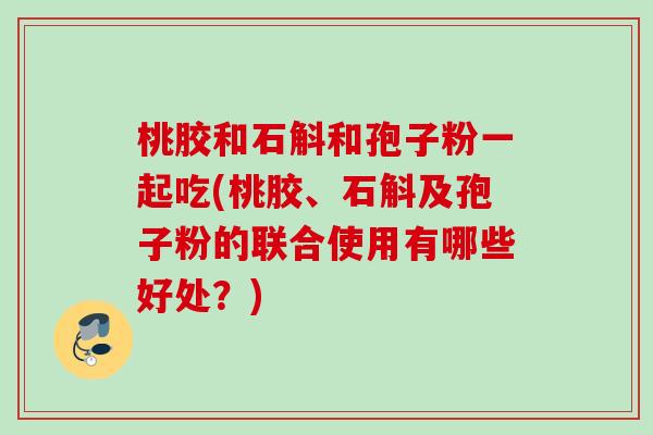 桃胶和石斛和孢子粉一起吃(桃胶、石斛及孢子粉的联合使用有哪些好处？)