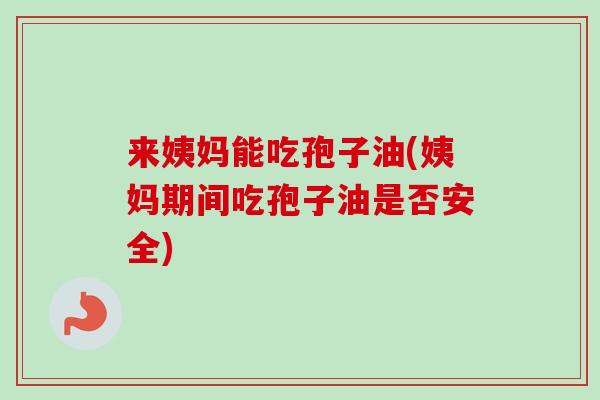 来姨妈能吃孢子油(姨妈期间吃孢子油是否安全) 来姨妈能吃孢子油(姨妈期间吃孢子油是否安全)