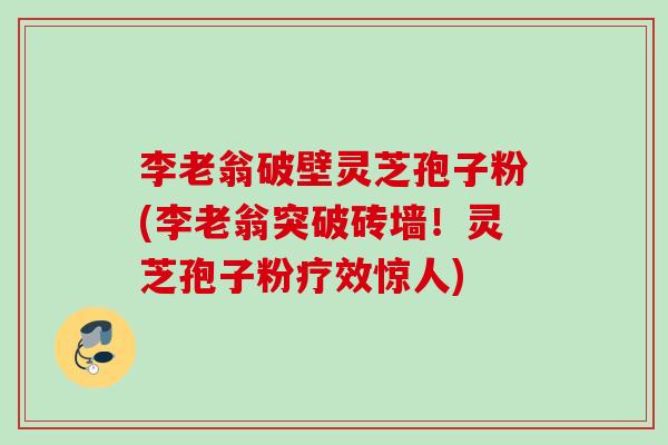 李老翁破壁灵芝孢子粉(李老翁突破砖墙!灵芝孢子粉疗效惊人) 李老翁破壁灵芝孢子粉(李老翁突破砖墙!灵芝孢子粉疗效惊人)