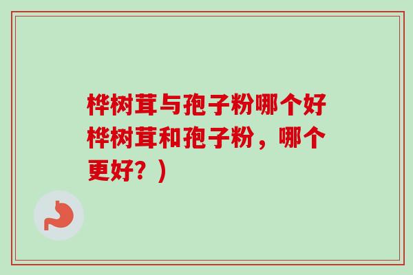 桦树茸与孢子粉哪个好桦树茸和孢子粉，哪个更好？)