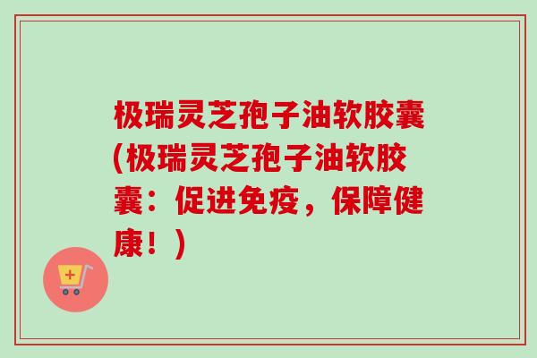 极瑞灵芝孢子油软胶囊(极瑞灵芝孢子油软胶囊：促进免疫，保障健康！)