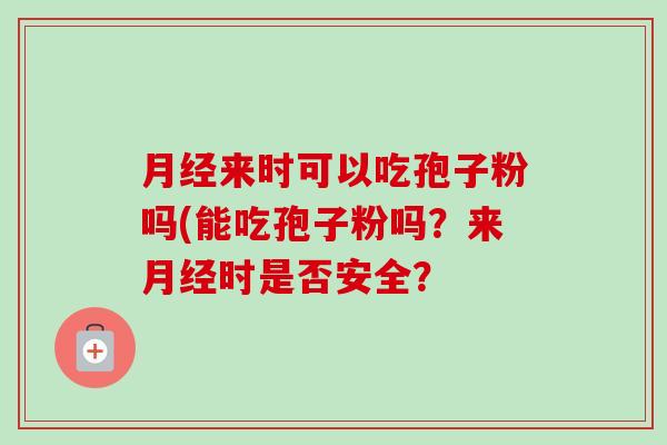 来时可以吃孢子粉吗(能吃孢子粉吗？来时是否安全？