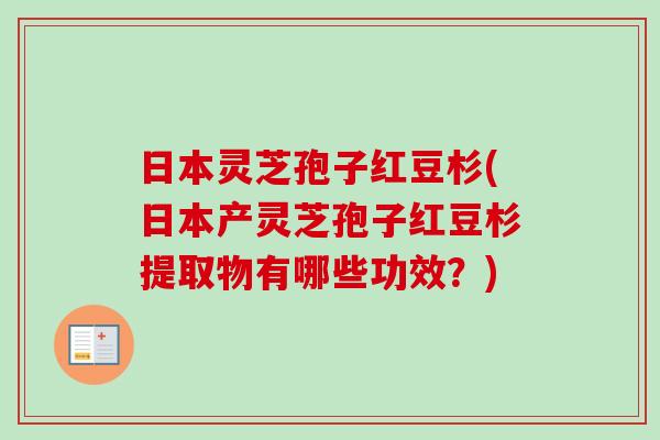日本灵芝孢子红豆杉(日本产灵芝孢子红豆杉提取物有哪些功效?) 日本灵芝孢子红豆杉(日本产灵芝孢子红豆杉提取物有哪些功效?)
