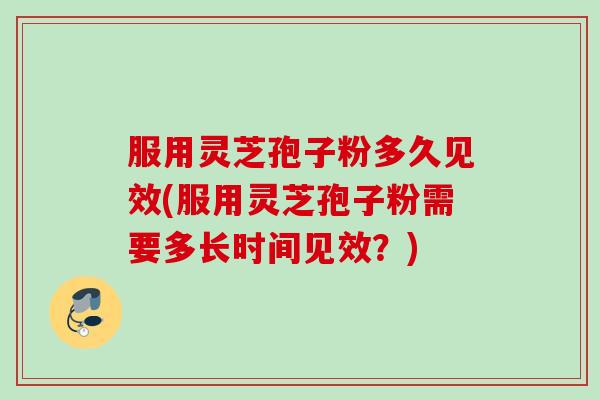 服用灵芝孢子粉多久见效(服用灵芝孢子粉需要多长时间见效?) 服用灵芝孢子粉多久见效(服用灵芝孢子粉需要多长时间见效?)