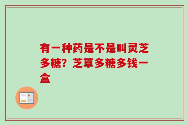 有一种药是不是叫灵芝多糖？芝草多糖多钱一盒