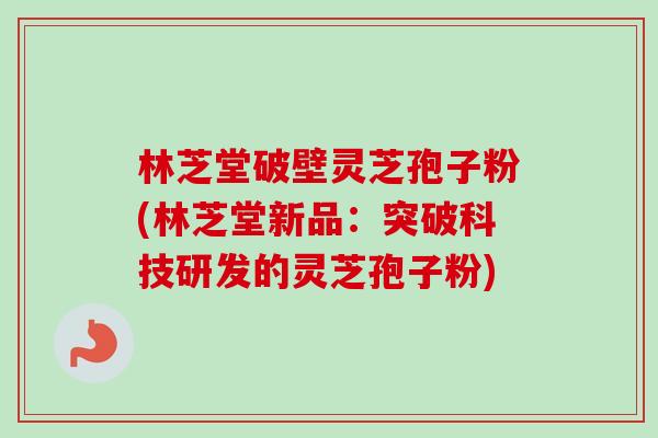 林芝堂破壁灵芝孢子粉(林芝堂新品:突破科技研发的灵芝孢子粉) 林芝堂破壁灵芝孢子粉(林芝堂新品:突破科技研发的灵芝孢子粉)