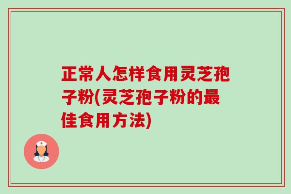 正常人怎样食用灵芝孢子粉(灵芝孢子粉的佳食用方法) 正常人怎样食用灵芝孢子粉(灵芝孢子粉的佳食用方法)