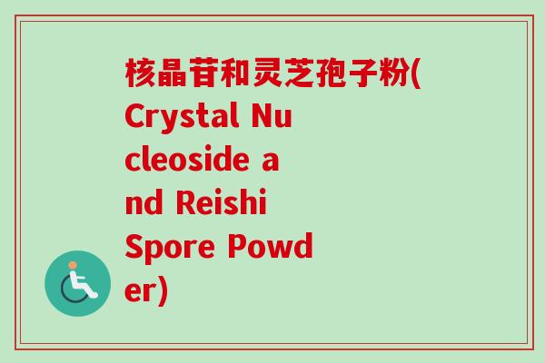 核晶苷和灵芝孢子粉(Crystal Nucleoside and Reishi Spore Powder)