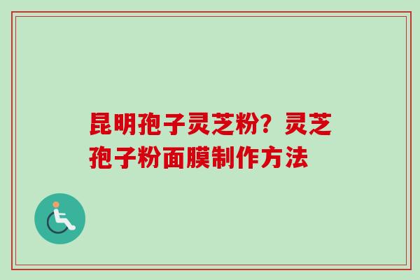 昆明孢子灵芝粉？灵芝孢子粉面膜制作方法