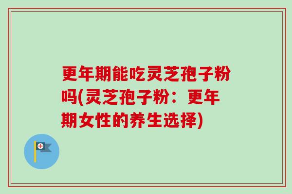 能吃灵芝孢子粉吗(灵芝孢子粉:女性的养生选择) 能吃灵芝孢子粉吗(灵芝孢子粉:女性的养生选择)