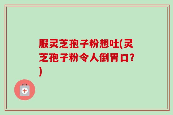 服灵芝孢子粉想吐(灵芝孢子粉令人倒胃口?) 服灵芝孢子粉想吐(灵芝孢子粉令人倒胃口?)
