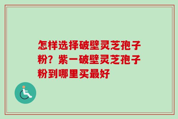 怎样选择破壁灵芝孢子粉？紫一破壁灵芝孢子粉到哪里买好