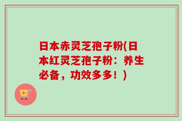 日本赤灵芝孢子粉(日本红灵芝孢子粉：养生必备，功效多多！)