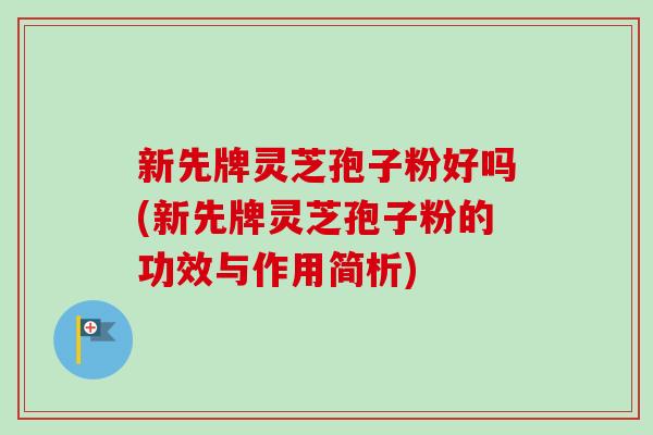 新先牌灵芝孢子粉好吗(新先牌灵芝孢子粉的功效与作用简析) 新先牌灵芝孢子粉好吗(新先牌灵芝孢子粉的功效与作用简析)