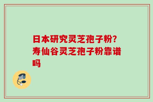 日本研究灵芝孢子粉？寿仙谷灵芝孢子粉靠谱吗
