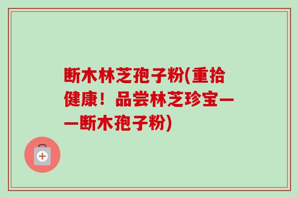断木林芝孢子粉(重拾健康!品尝林芝珍宝——断木孢子粉) 断木林芝孢子粉(重拾健康!品尝林芝珍宝——断木孢子粉)