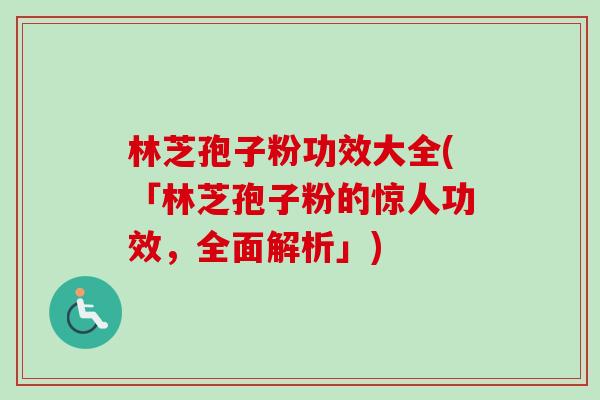 林芝孢子粉功效大全(「林芝孢子粉的惊人功效,全面解析」) 林芝孢子粉功效大全(「林芝孢子粉的惊人功效,全面解析」)