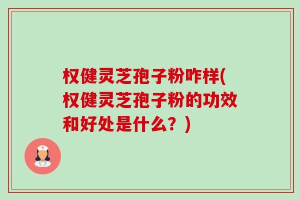 权健灵芝孢子粉咋样(权健灵芝孢子粉的功效和好处是什么?) 权健灵芝孢子粉咋样(权健灵芝孢子粉的功效和好处是什么?)