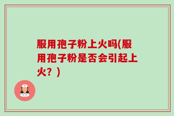 服用孢子粉上火吗(服用孢子粉是否会引起上火?) 服用孢子粉上火吗(服用孢子粉是否会引起上火?)