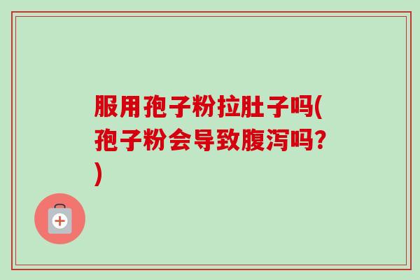 服用孢子粉拉肚子吗(孢子粉会导致吗?) 服用孢子粉拉肚子吗(孢子粉会导致吗?)