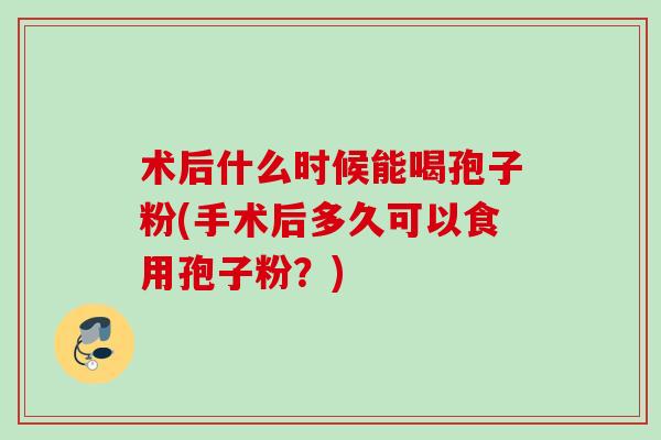 术后什么时候能喝孢子粉(手术后多久可以食用孢子粉？)