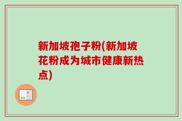 新加坡孢子粉(新加坡花粉成为城市健康新热点)