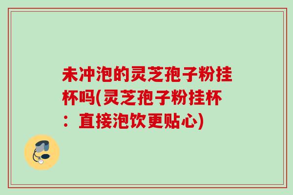 未冲泡的灵芝孢子粉挂杯吗(灵芝孢子粉挂杯：直接泡饮更贴心)