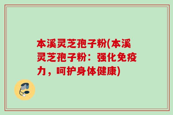 本溪灵芝孢子粉(本溪灵芝孢子粉:强化免疫力,呵护身体健康) 本溪灵芝孢子粉(本溪灵芝孢子粉:强化免疫力,呵护身体健康)