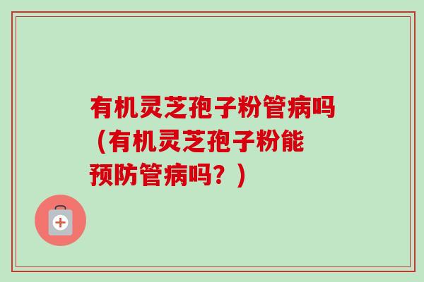 有机灵芝孢子粉管吗 (有机灵芝孢子粉能管吗？)